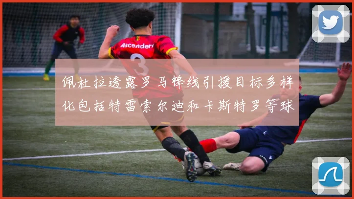 佩杜拉透露罗马锋线引援目标多样化包括特雷索尔迪和卡斯特罗等球员