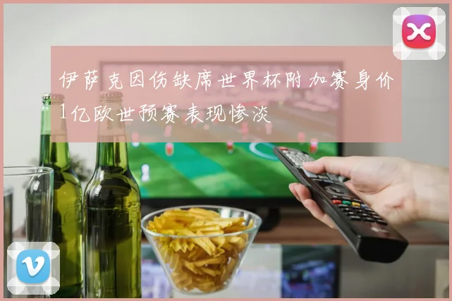 伊萨克因伤缺席世界杯附加赛身价1亿欧世预赛表现惨淡