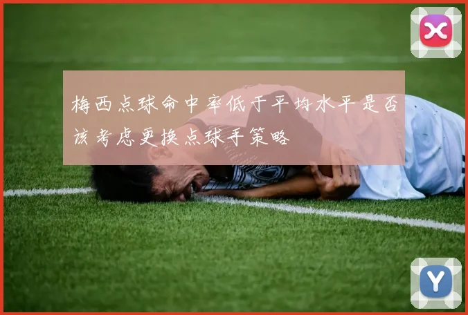 梅西点球命中率低于平均水平是否该考虑更换点球手策略