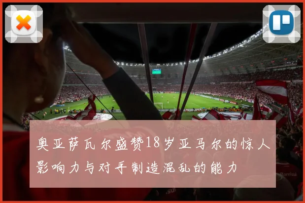 奥亚萨瓦尔盛赞18岁亚马尔的惊人影响力与对手制造混乱的能力