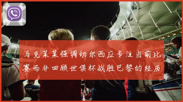 马克莱莱强调切尔西应专注当前比赛而非回顾世俱杯战胜巴黎的经历