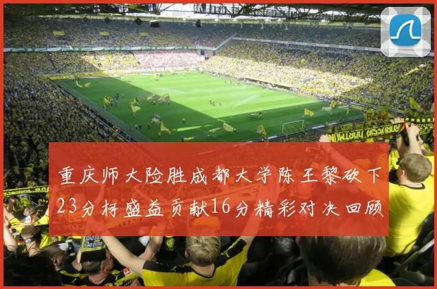 重庆师大险胜成都大学陈王黎砍下23分柯盛益贡献16分精彩对决回顾