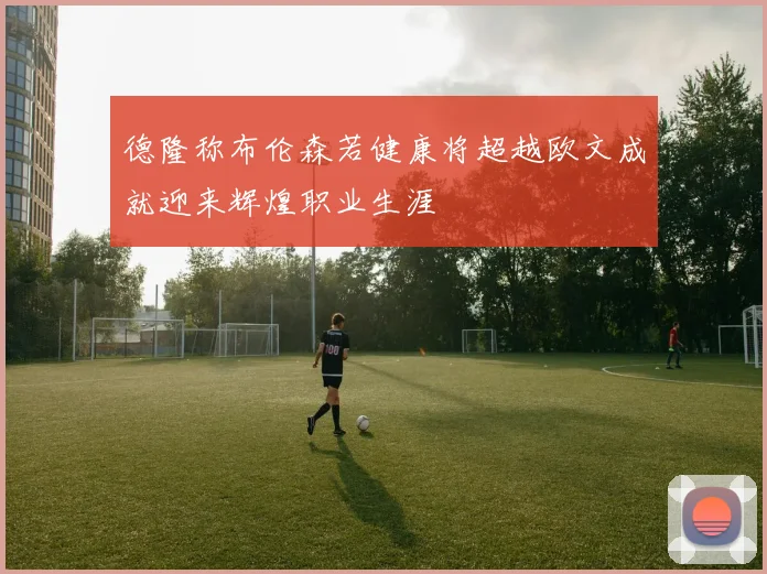 德隆称布伦森若健康将超越欧文成就迎来辉煌职业生涯