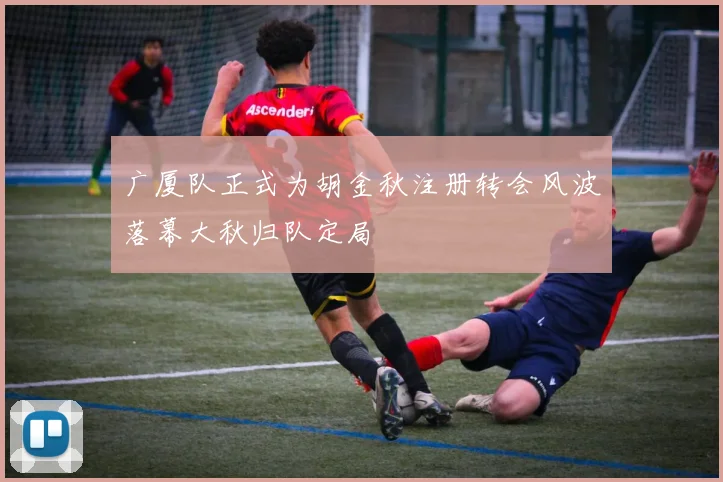 广厦队正式为胡金秋注册转会风波落幕大秋归队定局