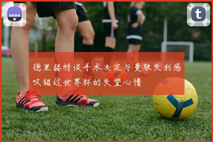 德里赫特谈手术决定与曼联失利感叹错过世界杯的失望心情