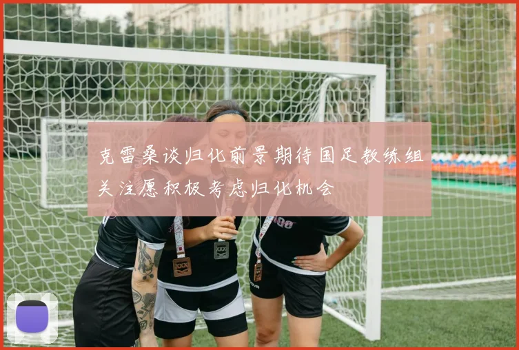 克雷桑谈归化前景期待国足教练组关注愿积极考虑归化机会