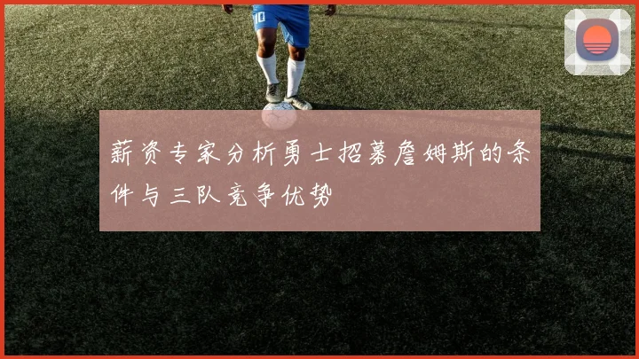 薪资专家分析勇士招募詹姆斯的条件与三队竞争优势