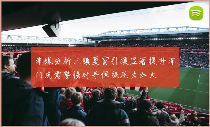 津媒分析三镇夏窗引援显著提升津门虎需警惕对手保级压力加大