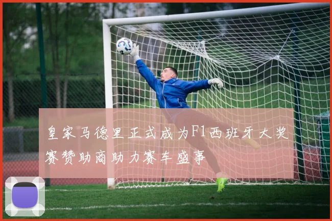皇家马德里正式成为F1西班牙大奖赛赞助商助力赛车盛事
