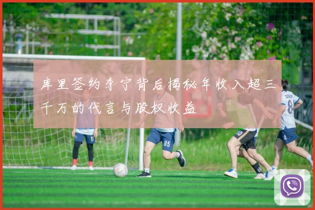 库里签约李宁背后揭秘年收入超三千万的代言与股权收益