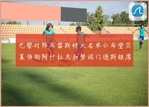 巴黎对阵布雷斯特大名单公布登贝莱领衔阿什拉夫和努诺门德斯缺席