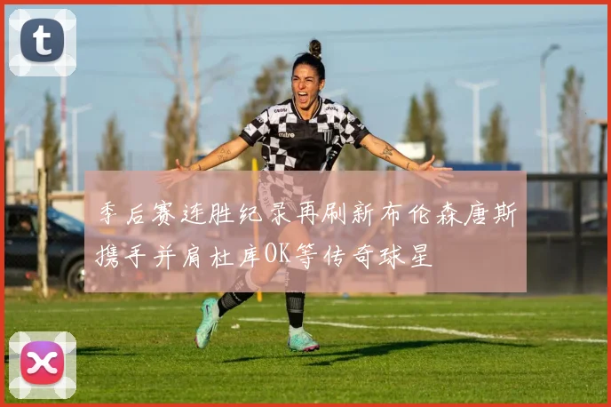 季后赛连胜纪录再刷新布伦森唐斯携手并肩杜库OK等传奇球星