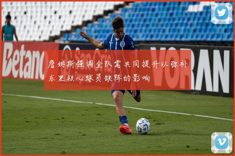 詹姆斯强调全队需共同提升以弥补东里核心球员缺阵的影响