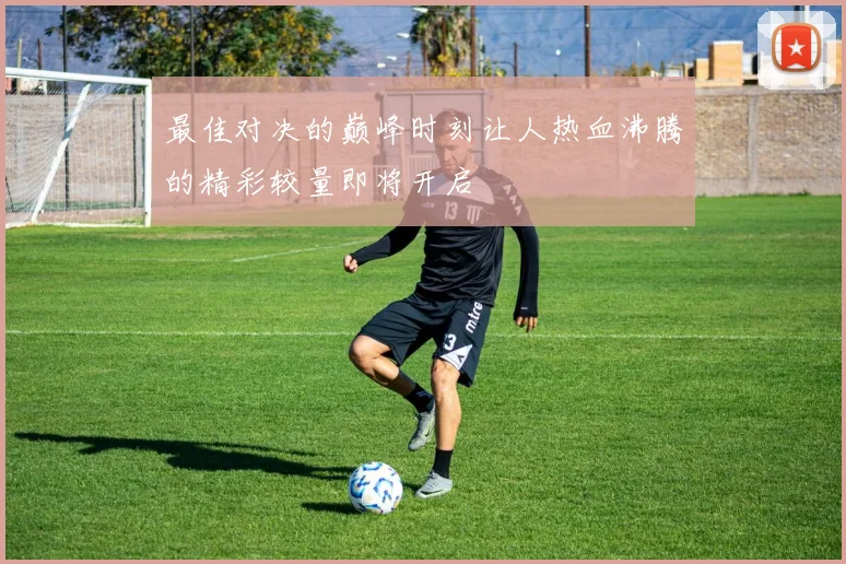 最佳对决的巅峰时刻让人热血沸腾的精彩较量即将开启