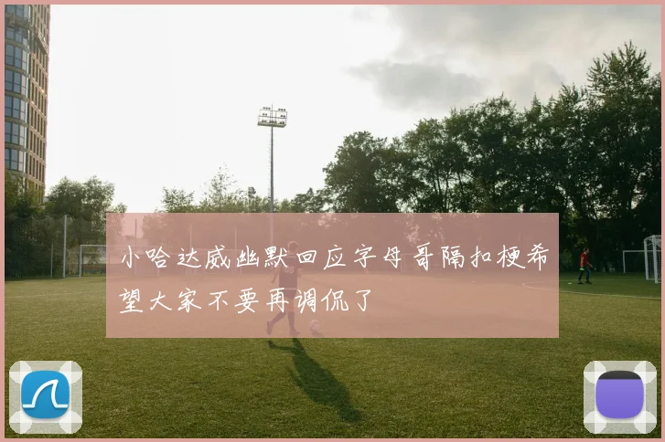 小哈达威幽默回应字母哥隔扣梗希望大家不要再调侃了