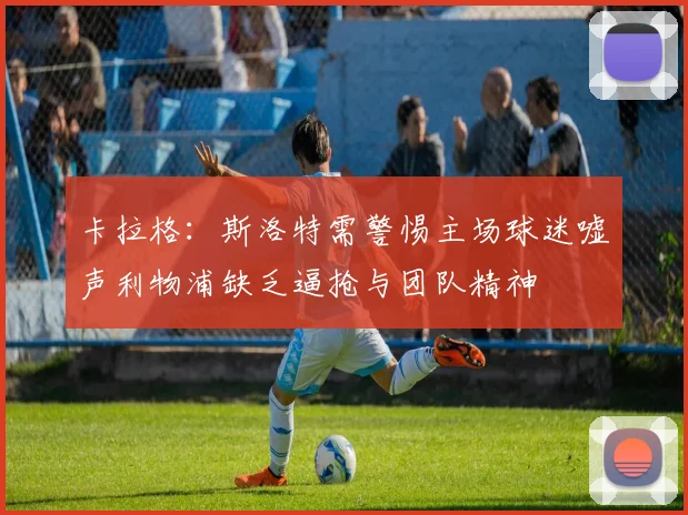 卡拉格：斯洛特需警惕主场球迷嘘声利物浦缺乏逼抢与团队精神