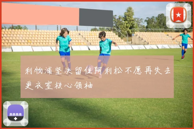 利物浦坚决留住阿利松不愿再失去更衣室核心领袖