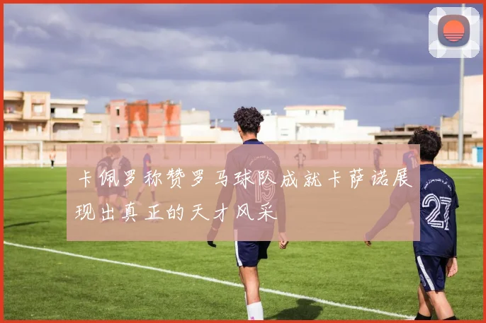 卡佩罗称赞罗马球队成就卡萨诺展现出真正的天才风采
