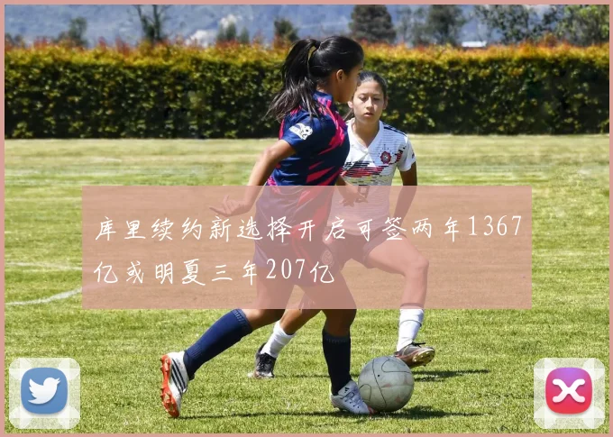 库里续约新选择开启可签两年1367亿或明夏三年207亿