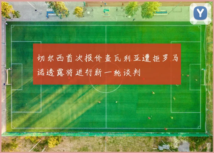 切尔西首次报价查瓦利亚遭拒罗马诺透露将进行新一轮谈判