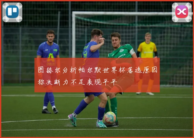 图赫尔分析帕尔默世界杯落选原因称决断力不足表现平平