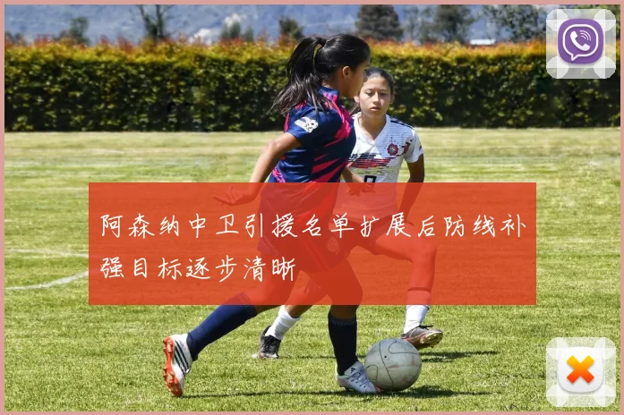 阿森纳中卫引援名单扩展后防线补强目标逐步清晰