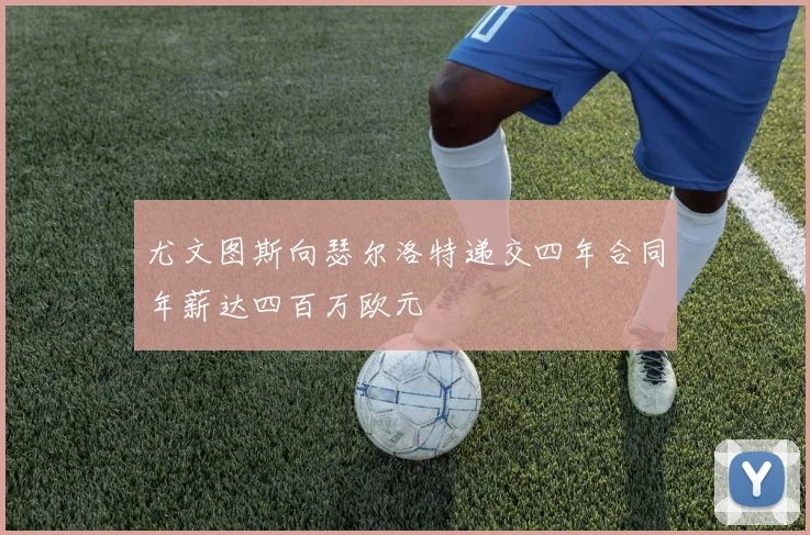 尤文图斯向瑟尔洛特递交四年合同年薪达四百万欧元