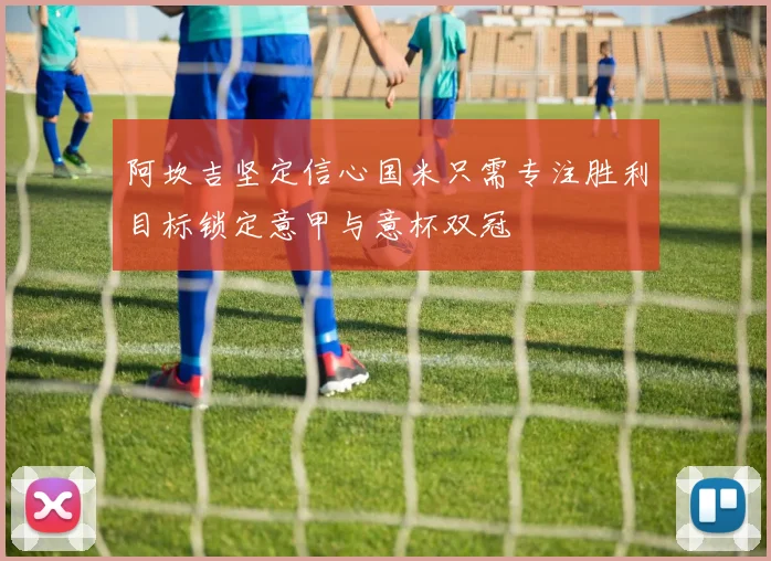 阿坎吉坚定信心国米只需专注胜利目标锁定意甲与意杯双冠