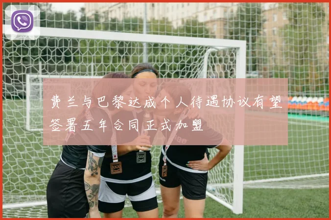 费兰与巴黎达成个人待遇协议有望签署五年合同正式加盟