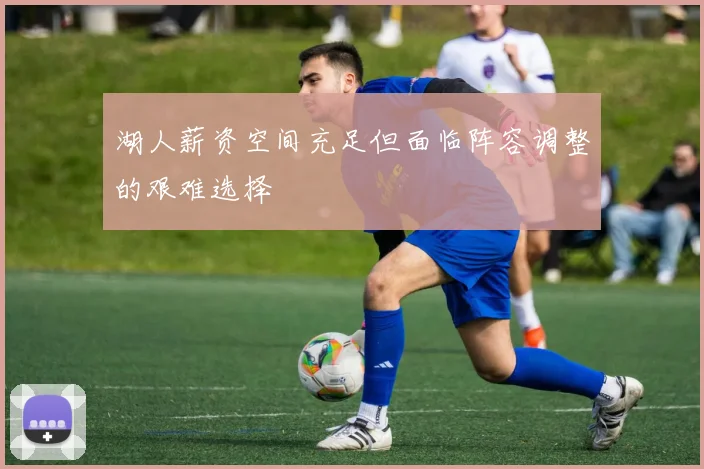 湖人薪资空间充足但面临阵容调整的艰难选择