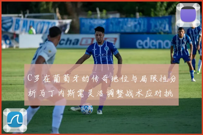 C罗在葡萄牙的传奇地位与局限性分析马丁内斯需灵活调整战术应对挑战