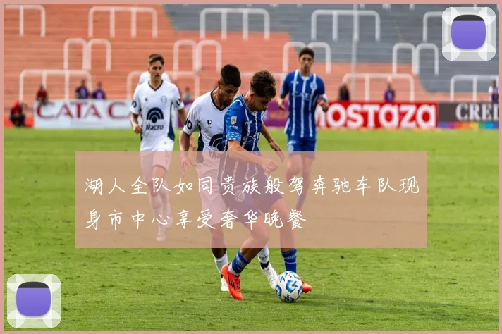 湖人全队如同贵族般驾奔驰车队现身市中心享受奢华晚餐