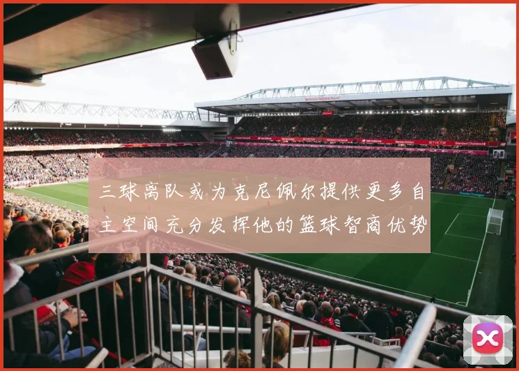 三球离队或为克尼佩尔提供更多自主空间充分发挥他的篮球智商优势
