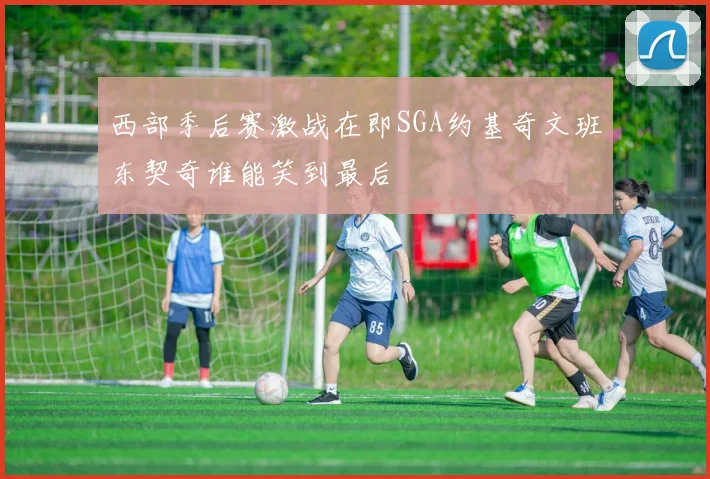 西部季后赛激战在即SGA约基奇文班东契奇谁能笑到最后
