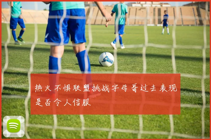 热火不惧联盟挑战字母哥过去表现是否令人信服