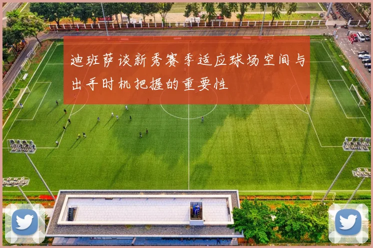 迪班萨谈新秀赛季适应球场空间与出手时机把握的重要性