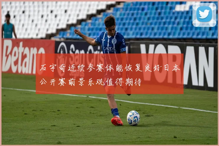 石宇奇连续参赛体能恢复良好日本公开赛前景乐观值得期待