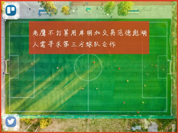 老鹰不打算用库明加交易范德彪湖人需寻求第三方球队合作